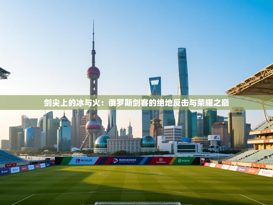 剑尖上的冰与火：俄罗斯剑客的绝地反击与荣耀之巅  第1张