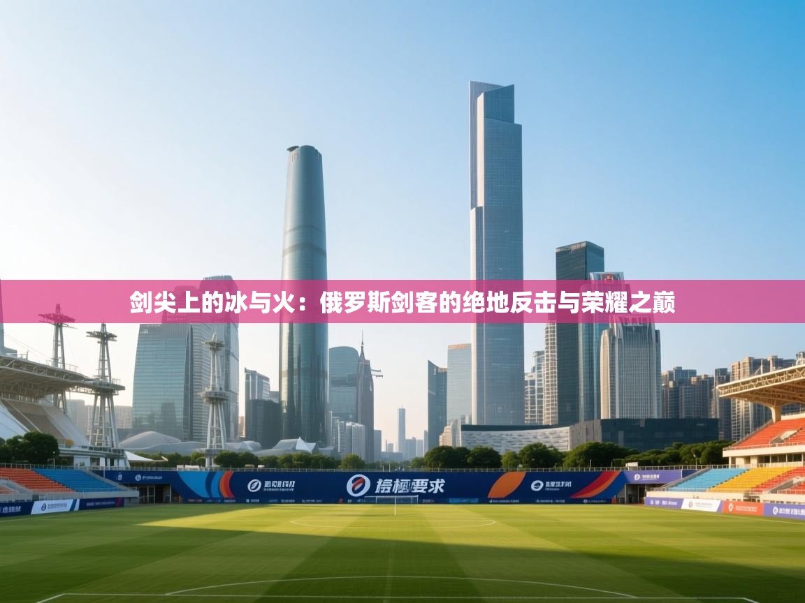 剑尖上的冰与火：俄罗斯剑客的绝地反击与荣耀之巅  第2张