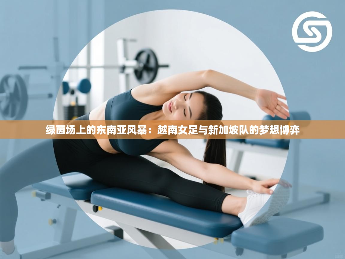 绿茵场上的东南亚风暴：越南女足与新加坡队的梦想博弈  第1张